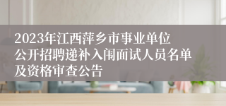 2023年江西萍乡市事业单位公开招聘递补入闱面试人员名单及资格审查公告