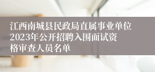 江西南城县民政局直属事业单位2023年公开招聘入围面试资格审查人员名单