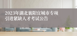 2023年湖北襄阳宜城市专项引进紧缺人才考试公告