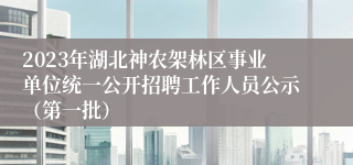 2023年湖北神农架林区事业单位统一公开招聘工作人员公示（第一批）