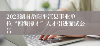 2023湖南岳阳平江县事业单位“四海揽才”人才引进面试公告