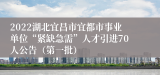 2022湖北宜昌市宜都市事业单位“紧缺急需”人才引进70人公告（第一批）