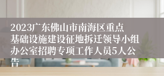 2023广东佛山市南海区重点基础设施建设征地拆迁领导小组办公室招聘专项工作人员5人公告