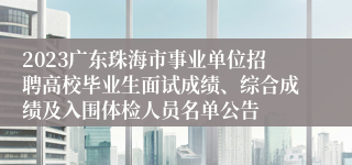 2023广东珠海市事业单位招聘高校毕业生面试成绩、综合成绩及入围体检人员名单公告