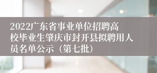 2022广东省事业单位招聘高校毕业生肇庆市封开县拟聘用人员名单公示（第七批）