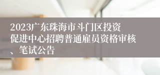 2023广东珠海市斗门区投资促进中心招聘普通雇员资格审核、笔试公告