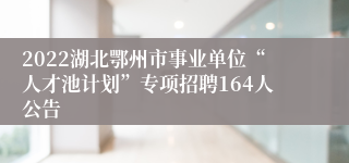 2022湖北鄂州市事业单位“人才池计划”专项招聘164人公告