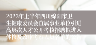 2023年上半年四川绵阳市卫生健康委员会直属事业单位引进高层次人才公开考核招聘拟进入体检及政审考察人员名单的公告