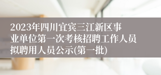 2023年四川宜宾三江新区事业单位第一次考核招聘工作人员拟聘用人员公示(第一批)