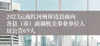 2023云南红河州屏边县面向各县（市）商调机关事业单位人员公告69人