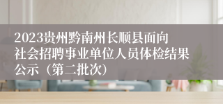 2023贵州黔南州长顺县面向社会招聘事业单位人员体检结果公示（第二批次）