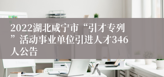 2022湖北咸宁市“引才专列”活动事业单位引进人才346人公告