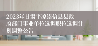 2023年甘肃平凉崇信县县政府部门事业单位选调职位选调计划调整公告