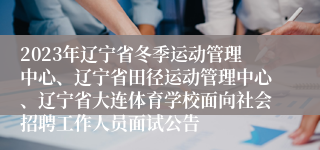 2023年辽宁省冬季运动管理中心、辽宁省田径运动管理中心、辽宁省大连体育学校面向社会招聘工作人员面试公告