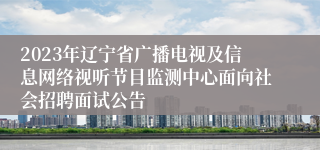 2023年辽宁省广播电视及信息网络视听节目监测中心面向社会招聘面试公告