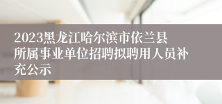 2023黑龙江哈尔滨市依兰县所属事业单位招聘拟聘用人员补充公示