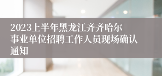 2023上半年黑龙江齐齐哈尔事业单位招聘工作人员现场确认通知