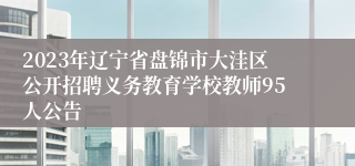 2023年辽宁省盘锦市大洼区公开招聘义务教育学校教师95人公告