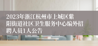 2023年浙江杭州市上城区紫阳街道社区卫生服务中心编外招聘人员1人公告