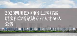 2023四川巴中市引进医疗高层次和急需紧缺专业人才60人公告