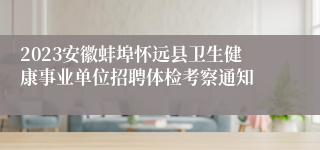 2023安徽蚌埠怀远县卫生健康事业单位招聘体检考察通知