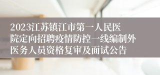 2023江苏镇江市第一人民医院定向招聘疫情防控一线编制外医务人员资格复审及面试公告