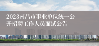 2023南昌市事业单位统一公开招聘工作人员面试公告