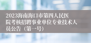 2023海南海口市第四人民医院考核招聘事业单位专业技术人员公告（第一号）