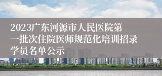 2023广东河源市人民医院第一批次住院医师规范化培训招录学员名单公示