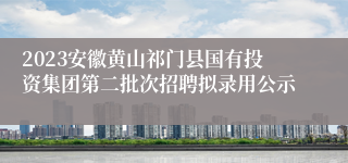 2023安徽黄山祁门县国有投资集团第二批次招聘拟录用公示