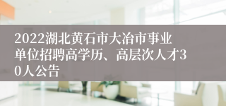 2022湖北黄石市大冶市事业单位招聘高学历、高层次人才30人公告