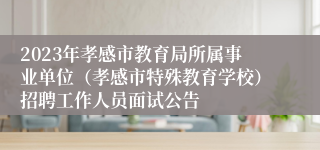 2023年孝感市教育局所属事业单位（孝感市特殊教育学校）招聘工作人员面试公告