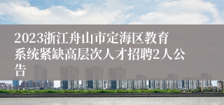 2023浙江舟山市定海区教育系统紧缺高层次人才招聘2人公告