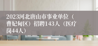 2023河北唐山市事业单位（曹妃甸区）招聘143人（医疗岗44人）