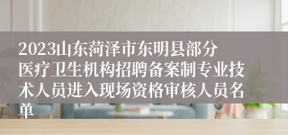 2023山东菏泽市东明县部分医疗卫生机构招聘备案制专业技术人员进入现场资格审核人员名单