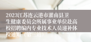 2023江苏连云港市灌南县卫生健康委员会所属事业单位赴高校招聘编内专业技术人员递补体检通知（第三站）