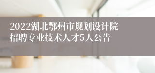 2022湖北鄂州市规划设计院招聘专业技术人才5人公告