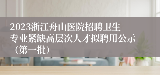 2023浙江舟山医院招聘卫生专业紧缺高层次人才拟聘用公示（第一批）