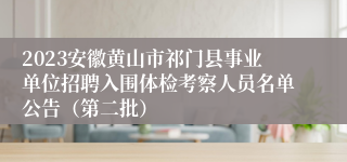 2023安徽黄山市祁门县事业单位招聘入围体检考察人员名单公告（第二批）