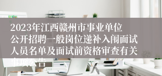 2023年江西赣州市事业单位公开招聘一般岗位递补入闱面试人员名单及面试前资格审查有关事项公告