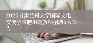 2020甘肃兰州大学国际文化交流学院聘用制教师招聘6人公告