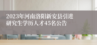 2023年河南洛阳新安县引进研究生学历人才45名公告