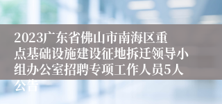 2023广东省佛山市南海区重点基础设施建设征地拆迁领导小组办公室招聘专项工作人员5人公告