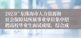2023广东珠海市人力资源和社会保障局所属事业单位集中招聘高校毕业生面试成绩、综合成绩及入围体检人员名单的公告