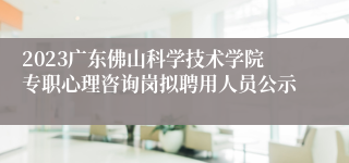 2023广东佛山科学技术学院专职心理咨询岗拟聘用人员公示