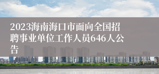 2023海南海口市面向全国招聘事业单位工作人员646人公告