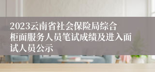 2023云南省社会保险局综合柜面服务人员笔试成绩及进入面试人员公示