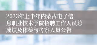 2023年上半年内蒙古电子信息职业技术学院招聘工作人员总成绩及体检与考察人员公告