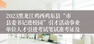 2023黑龙江鸡西鸡东县“市县委书记进校园”引才活动事业单位人才引进考试笔试准考证及有关事项公告