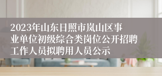 2023年山东日照市岚山区事业单位初级综合类岗位公开招聘工作人员拟聘用人员公示